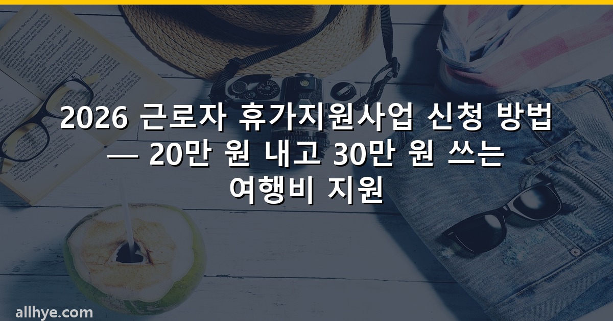2026 근로자 휴가지원사업 신청 방법 — 20만 원 내고 30만 원 쓰는 여행비 지원