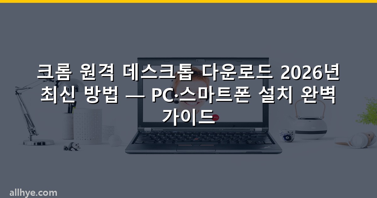 크롬 원격 데스크톱 다운로드 2026년 최신 방법 — PC·스마트폰 설치 완벽 가이드