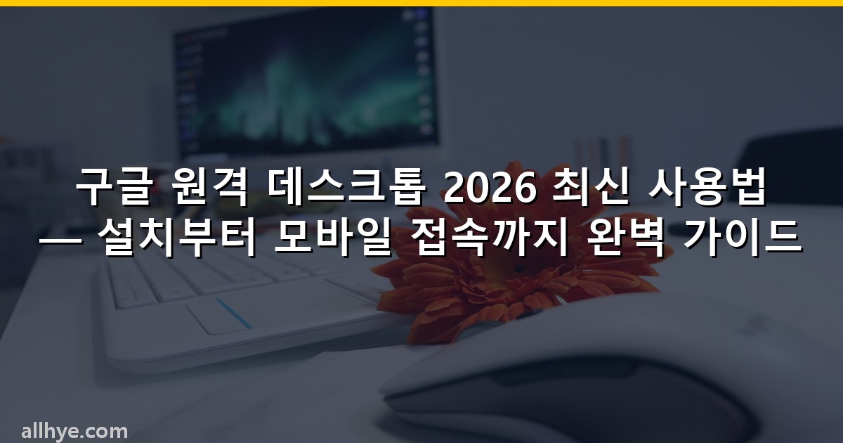 구글 원격 데스크톱 2026 최신 사용법 — 설치부터 모바일 접속까지 완벽 가이드